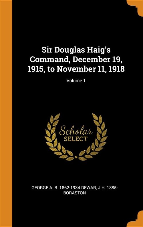 Sir Douglas Haigs Command, December 19, 1915, to November 11, 1918; Volume 1 (Hardcover)