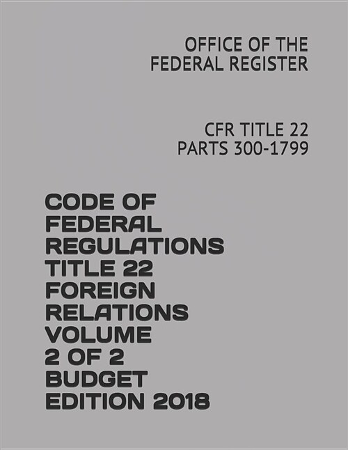 Code of Federal Regulations Title 22 Foreign Relations Volume 2 of 2 Budget Edition 2018: Cfr Title 22 Parts 300-1799 (Paperback)