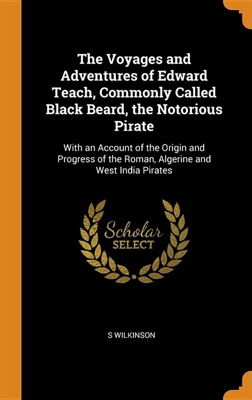 The Voyages and Adventures of Edward Teach, Commonly Called Black Beard, the Notorious Pirate: With an Account of the Origin and Progress of the Roman (Hardcover)
