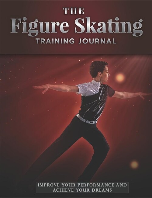 The Figure Skating Training Journal: Improve Your Performance and Achieve Your Dreams - Boys Edition (Paperback)
