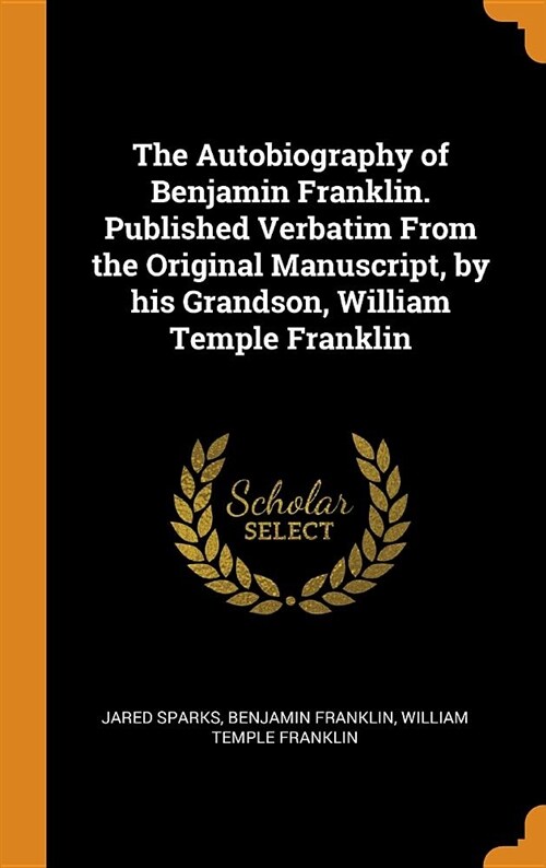 The Autobiography of Benjamin Franklin. Published Verbatim from the Original Manuscript, by His Grandson, William Temple Franklin (Hardcover)