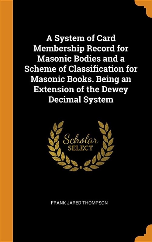 A System of Card Membership Record for Masonic Bodies and a Scheme of Classification for Masonic Books. Being an Extension of the Dewey Decimal System (Hardcover)