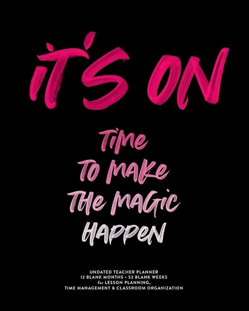 Its On, Time to Make the Magic Happen, Undated Teacher Planner, 12 Blank Months & 52 Blank Weeks: Modern Brush Lettering Inspirational Quote Student (Paperback)