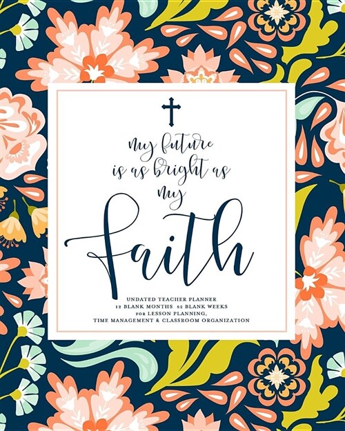 My Future Is as Bright as My Faith, Undated Teacher Planner: Beautiful Navy & Coral Floral Inspirational Christian Quote Teaching Lesson Planning Cale (Paperback)