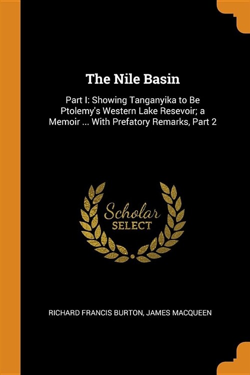 The Nile Basin: Part I: Showing Tanganyika to Be Ptolemys Western Lake Resevoir; A Memoir ... with Prefatory Remarks, Part 2 (Paperback)