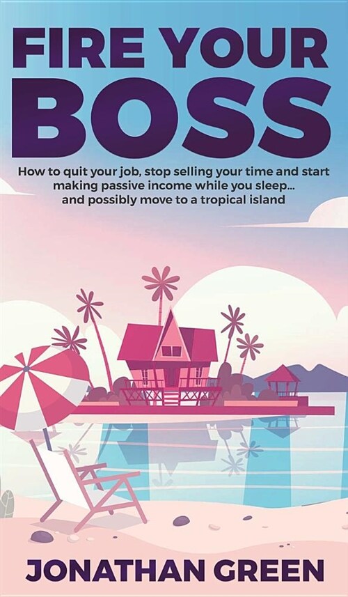 Fire Your Boss: How to Quit Your Job, Stop Selling Your Time and Start Making Passive Income While You Sleep...and Possibly Move to a (Hardcover)