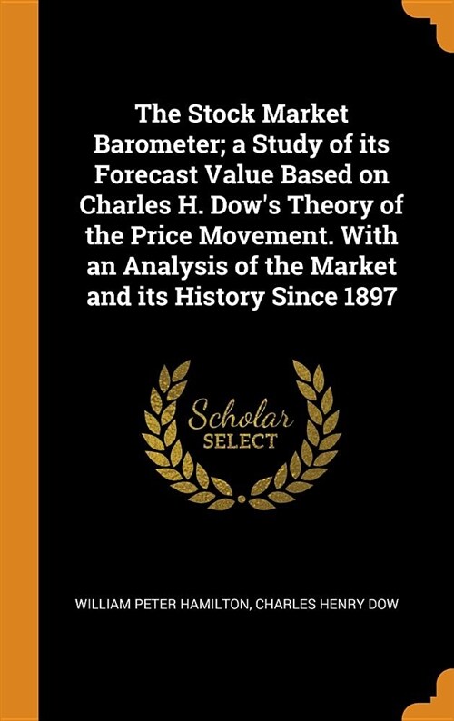 The Stock Market Barometer; A Study of Its Forecast Value Based on Charles H. Dows Theory of the Price Movement. with an Analysis of the Market and I (Hardcover)