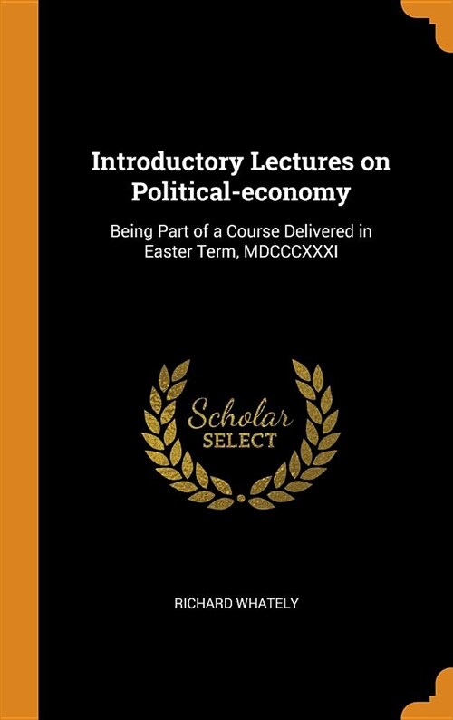 Introductory Lectures on Political-Economy: Being Part of a Course Delivered in Easter Term, MDCCCXXXI (Hardcover)