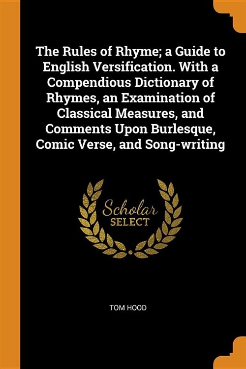 The Rules of Rhyme; A Guide to English Versification. with a Compendious Dictionary of Rhymes, an Examination of Classical Measures, and Comments Upon (Paperback)