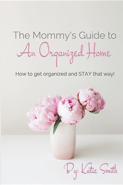 The Mommys Guide to an Organized Home: How to Get Organized and Stay Organized! (Paperback)