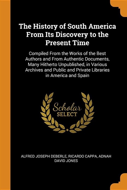 The History of South America from Its Discovery to the Present Time: Compiled from the Works of the Best Authors and from Authentic Documents, Many Hi (Paperback)