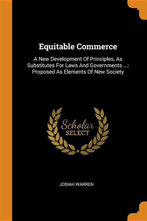 Equitable Commerce: A New Development of Principles, as Substitutes for Laws and Governments ...: Proposed as Elements of New Society (Paperback)