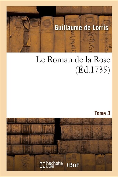 Le Roman de la Rose. Tome 3: Accompagn?de Plusieurs Autres Ouvrages, dUne Pr?ace Historique, de Notes Et dUn Glossaire (Paperback)