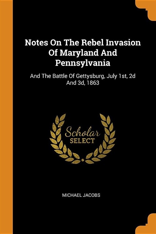 Notes on the Rebel Invasion of Maryland and Pennsylvania: And the Battle of Gettysburg, July 1st, 2D and 3d, 1863 (Paperback)