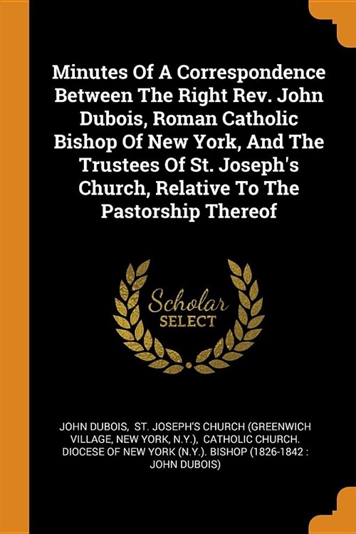 Minutes of a Correspondence Between the Right Rev. John Dubois, Roman Catholic Bishop of New York, and the Trustees of St. Josephs Church, Relative t (Paperback)