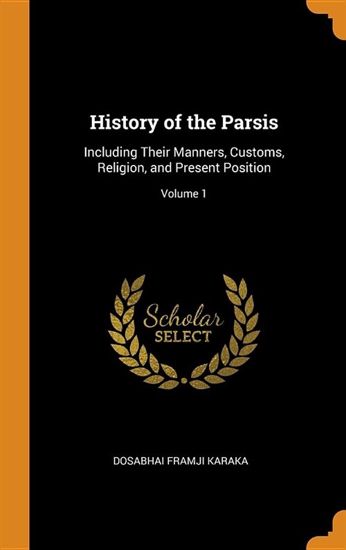 History of the Parsis: Including Their Manners, Customs, Religion, and Present Position; Volume 1 (Hardcover)