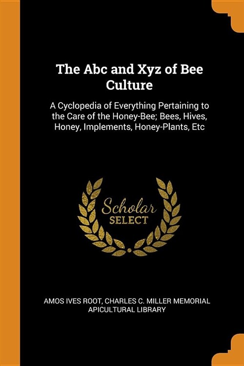 The ABC and Xyz of Bee Culture: A Cyclopedia of Everything Pertaining to the Care of the Honey-Bee; Bees, Hives, Honey, Implements, Honey-Plants, Etc (Paperback)