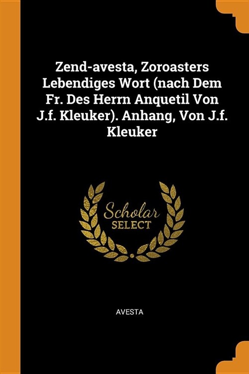 Zend-Avesta, Zoroasters Lebendiges Wort (Nach Dem Fr. Des Herrn Anquetil Von J.F. Kleuker). Anhang, Von J.F. Kleuker (Paperback)