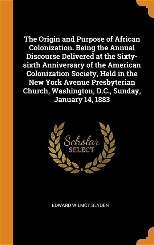 The Origin and Purpose of African Colonization. Being the Annual Discourse Delivered at the Sixty-Sixth Anniversary of the American Colonization Socie (Hardcover)