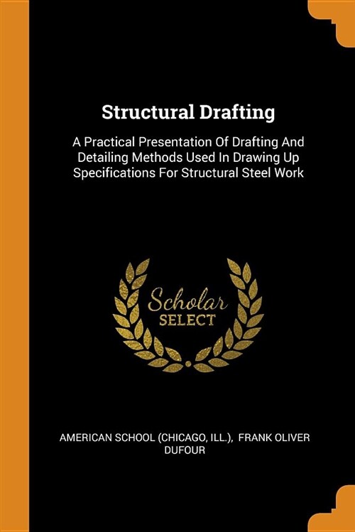 Structural Drafting: A Practical Presentation of Drafting and Detailing Methods Used in Drawing Up Specifications for Structural Steel Work (Paperback)