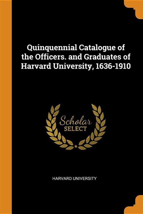 Quinquennial Catalogue of the Officers. and Graduates of Harvard University, 1636-1910 (Paperback)