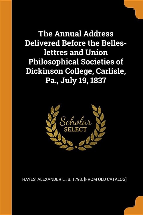 The Annual Address Delivered Before the Belles-Lettres and Union Philosophical Societies of Dickinson College, Carlisle, Pa., July 19, 1837 (Paperback)