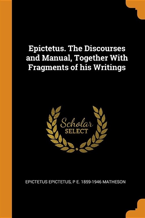 Epictetus. the Discourses and Manual, Together with Fragments of His Writings (Paperback)