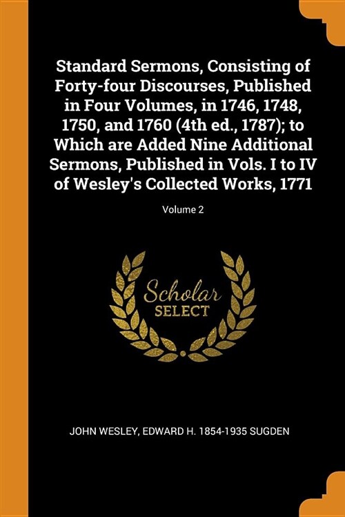 Standard Sermons, Consisting of Forty-Four Discourses, Published in Four Volumes, in 1746, 1748, 1750, and 1760 (4th Ed., 1787); To Which Are Added Ni (Paperback)