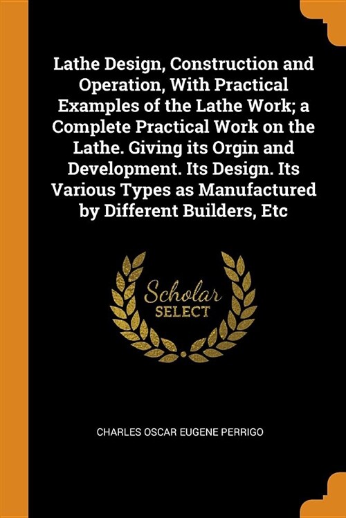 Lathe Design, Construction and Operation, with Practical Examples of the Lathe Work; A Complete Practical Work on the Lathe. Giving Its Orgin and Deve (Paperback)