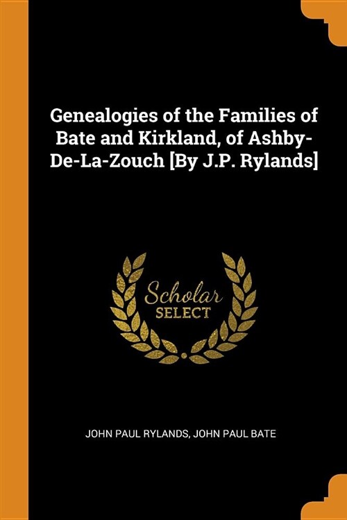 Genealogies of the Families of Bate and Kirkland, of Ashby-De-La-Zouch [by J.P. Rylands] (Paperback)