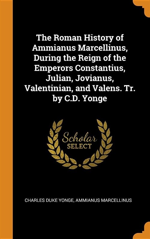 The Roman History of Ammianus Marcellinus, During the Reign of the Emperors Constantius, Julian, Jovianus, Valentinian, and Valens. Tr. by C.D. Yonge (Hardcover)