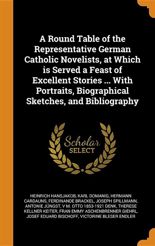 A Round Table of the Representative German Catholic Novelists, at Which Is Served a Feast of Excellent Stories ... with Portraits, Biographical Sketch (Hardcover)