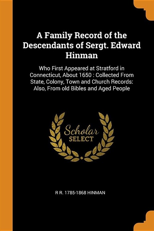 A Family Record of the Descendants of Sergt. Edward Hinman: Who First Appeared at Stratford in Connecticut, about 1650: Collected from State, Colony, (Paperback)