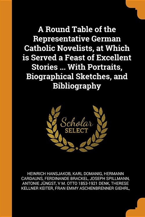 A Round Table of the Representative German Catholic Novelists, at Which Is Served a Feast of Excellent Stories ... with Portraits, Biographical Sketch (Paperback)