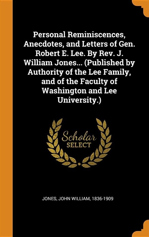 Personal Reminiscences, Anecdotes, and Letters of Gen. Robert E. Lee. by Rev. J. William Jones... (Published by Authority of the Lee Family, and of th (Hardcover)