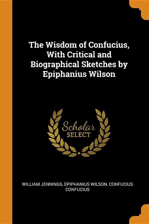 The Wisdom of Confucius, with Critical and Biographical Sketches by Epiphanius Wilson (Paperback)