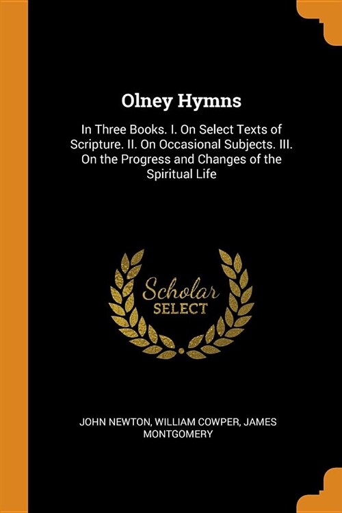 Olney Hymns: In Three Books. I. on Select Texts of Scripture. II. on Occasional Subjects. III. on the Progress and Changes of the S (Paperback)