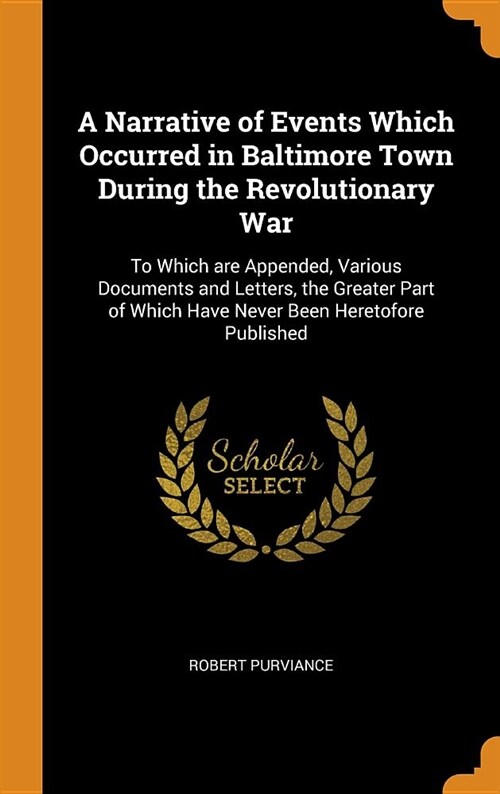 A Narrative of Events Which Occurred in Baltimore Town During the Revolutionary War: To Which Are Appended, Various Documents and Letters, the Greater (Hardcover)