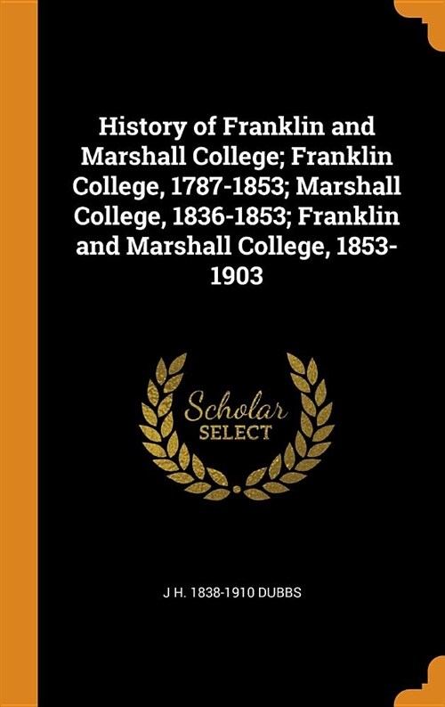 History of Franklin and Marshall College; Franklin College, 1787-1853; Marshall College, 1836-1853; Franklin and Marshall College, 1853-1903 (Hardcover)