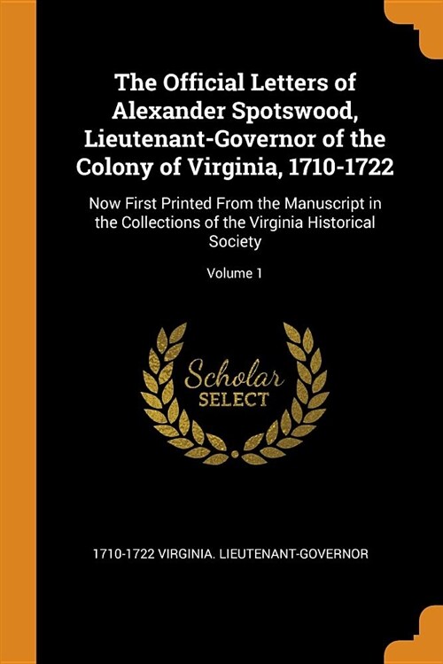 The Official Letters of Alexander Spotswood, Lieutenant-Governor of the Colony of Virginia, 1710-1722: Now First Printed from the Manuscript in the Co (Paperback)