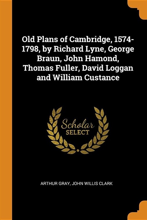 Old Plans of Cambridge, 1574-1798, by Richard Lyne, George Braun, John Hamond, Thomas Fuller, David Loggan and William Custance (Paperback)