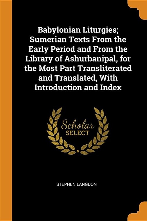 Babylonian Liturgies; Sumerian Texts from the Early Period and from the Library of Ashurbanipal, for the Most Part Transliterated and Translated, with (Paperback)