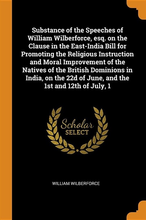 Substance of the Speeches of William Wilberforce, Esq. on the Clause in the East-India Bill for Promoting the Religious Instruction and Moral Improvem (Paperback)