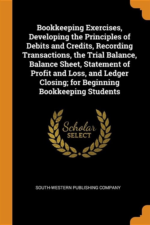 Bookkeeping Exercises, Developing the Principles of Debits and Credits, Recording Transactions, the Trial Balance, Balance Sheet, Statement of Profit (Paperback)