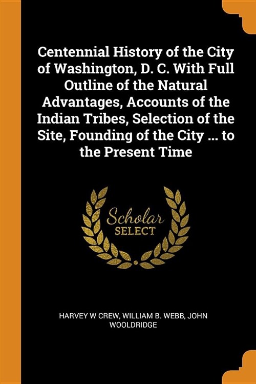 Centennial History of the City of Washington, D. C. with Full Outline of the Natural Advantages, Accounts of the Indian Tribes, Selection of the Site, (Paperback)