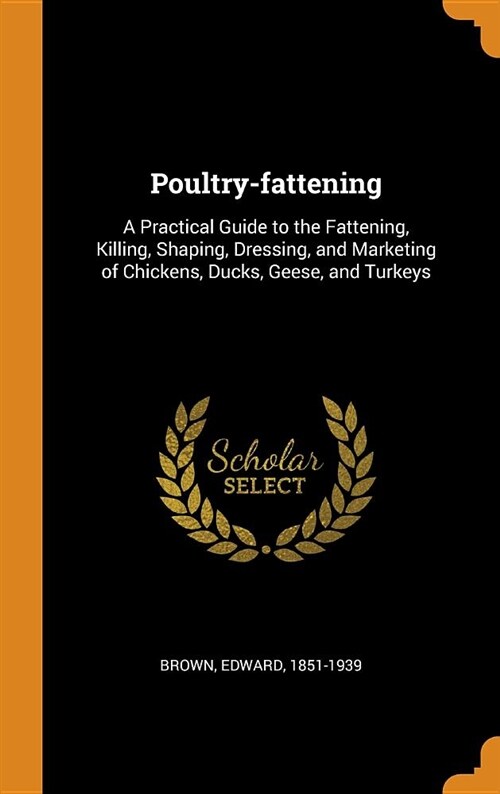 Poultry-Fattening: A Practical Guide to the Fattening, Killing, Shaping, Dressing, and Marketing of Chickens, Ducks, Geese, and Turkeys (Hardcover)