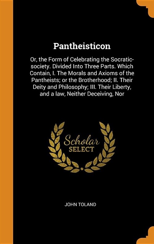 Pantheisticon: Or, the Form of Celebrating the Socratic-Society. Divided Into Three Parts. Which Contain, I. the Morals and Axioms of (Hardcover)