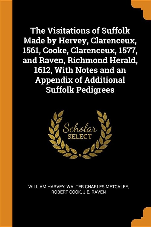 The Visitations of Suffolk Made by Hervey, Clarenceux, 1561, Cooke, Clarenceux, 1577, and Raven, Richmond Herald, 1612, with Notes and an Appendix of (Paperback)