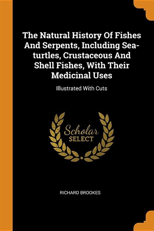 The Natural History of Fishes and Serpents, Including Sea-Turtles, Crustaceous and Shell Fishes, with Their Medicinal Uses: Illustrated with Cuts (Paperback)