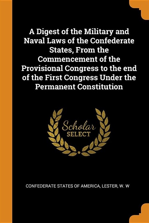 A Digest of the Military and Naval Laws of the Confederate States, from the Commencement of the Provisional Congress to the End of the First Congress (Paperback)